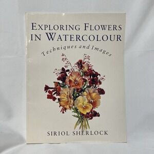 EXPLORING FLOWERS IN WATERCOLOR: TECHNIQUES AND IMAGES By Siriol Sherlock